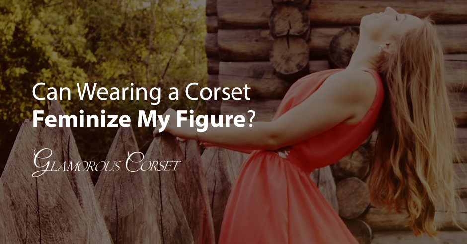 Can Wearing a Corset Feminize My Figure?